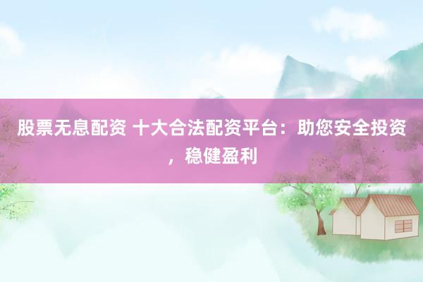 股票无息配资 十大合法配资平台：助您安全投资，稳健盈利