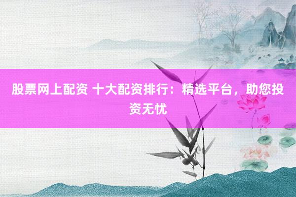 股票网上配资 十大配资排行：精选平台，助您投资无忧
