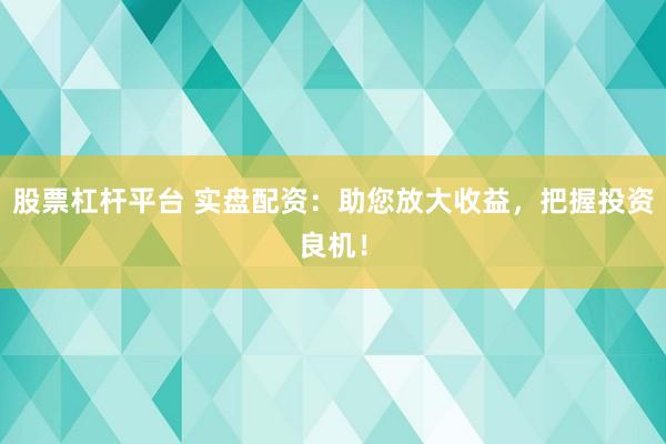 股票杠杆平台 实盘配资：助您放大收益，把握投资良机！