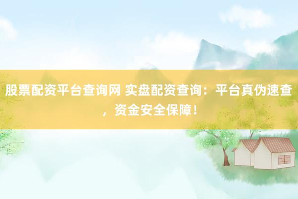 股票配资平台查询网 实盘配资查询：平台真伪速查，资金安全保障！