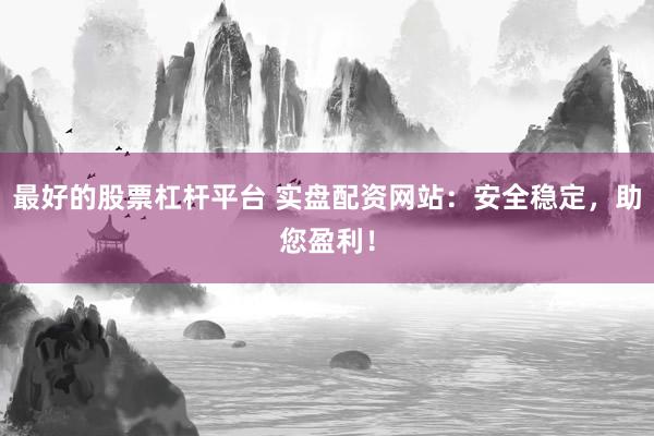 最好的股票杠杆平台 实盘配资网站：安全稳定，助您盈利！
