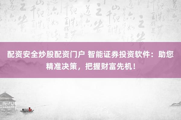 配资安全炒股配资门户 智能证券投资软件：助您精准决策，把握财富先机！