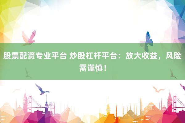 股票配资专业平台 炒股杠杆平台：放大收益，风险需谨慎！