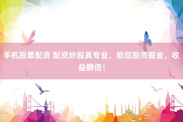 手机股票配资 配资炒股真专业，助您股市掘金，收益翻倍！