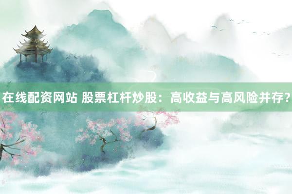 在线配资网站 股票杠杆炒股：高收益与高风险并存？