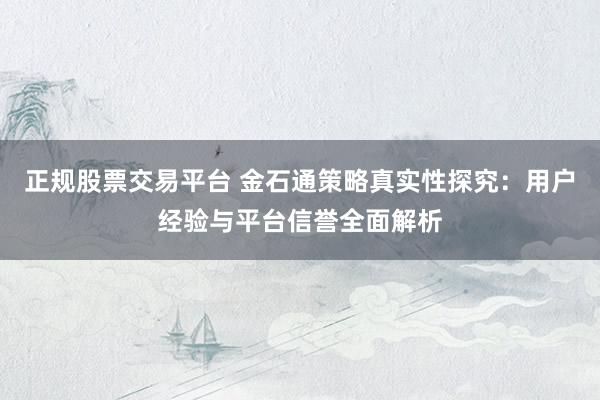 正规股票交易平台 金石通策略真实性探究：用户经验与平台信誉全面解析