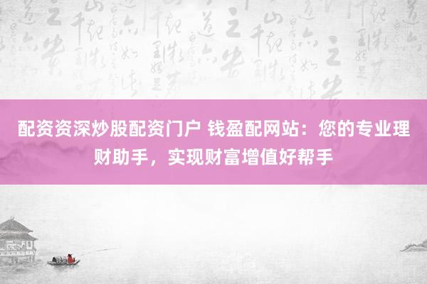 配资资深炒股配资门户 钱盈配网站：您的专业理财助手，实现财富增值好帮手