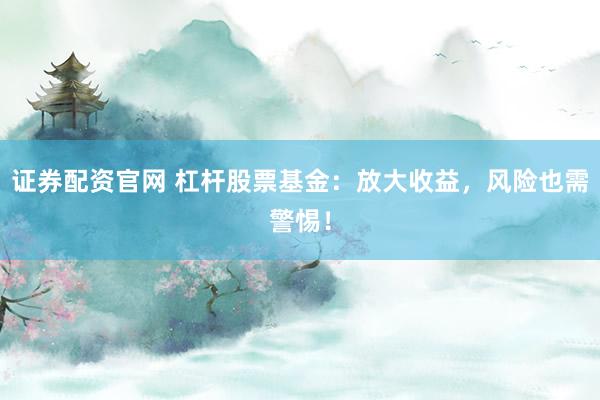 证券配资官网 杠杆股票基金：放大收益，风险也需警惕！