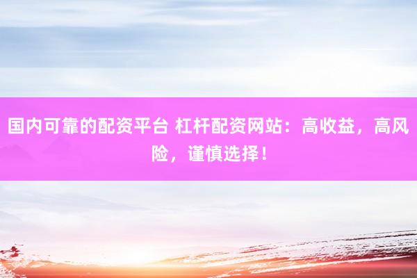 国内可靠的配资平台 杠杆配资网站：高收益，高风险，谨慎选择！