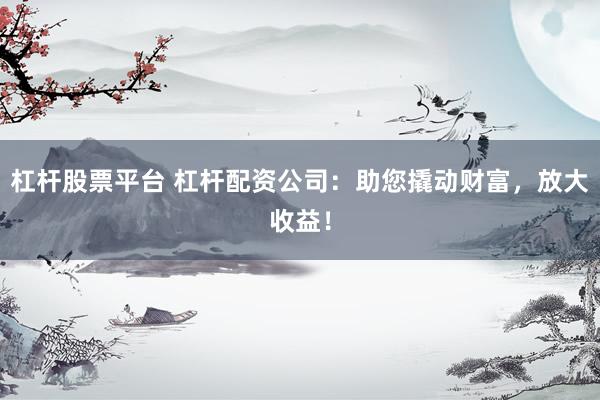 杠杆股票平台 杠杆配资公司：助您撬动财富，放大收益！