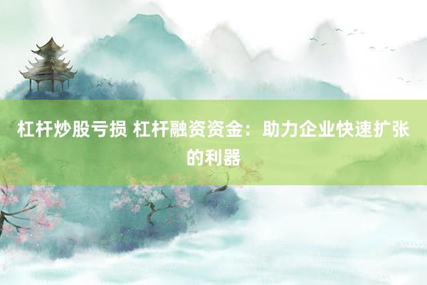 杠杆炒股亏损 杠杆融资资金：助力企业快速扩张的利器