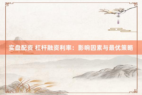 实盘配资 杠杆融资利率：影响因素与最优策略