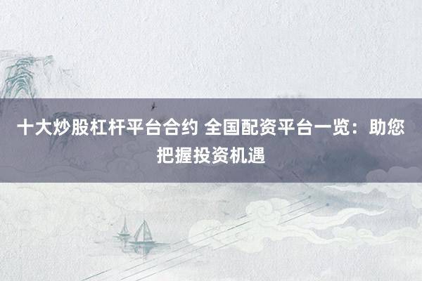 十大炒股杠杆平台合约 全国配资平台一览：助您把握投资机遇