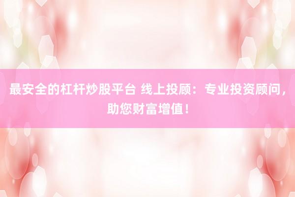 最安全的杠杆炒股平台 线上投顾：专业投资顾问，助您财富增值！