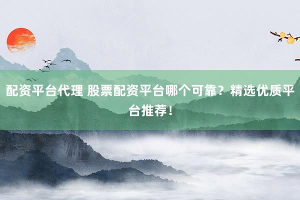 配资平台代理 股票配资平台哪个可靠？精选优质平台推荐！