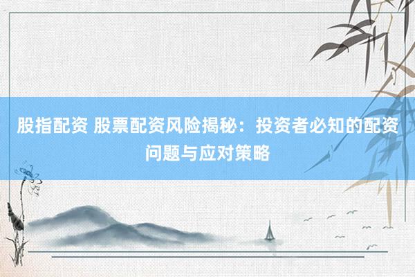 股指配资 股票配资风险揭秘：投资者必知的配资问题与应对策略