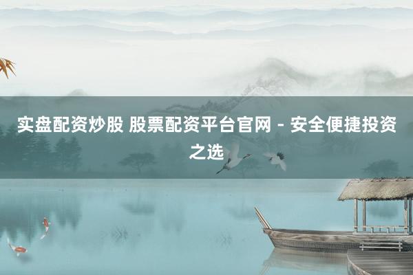 实盘配资炒股 股票配资平台官网 - 安全便捷投资之选