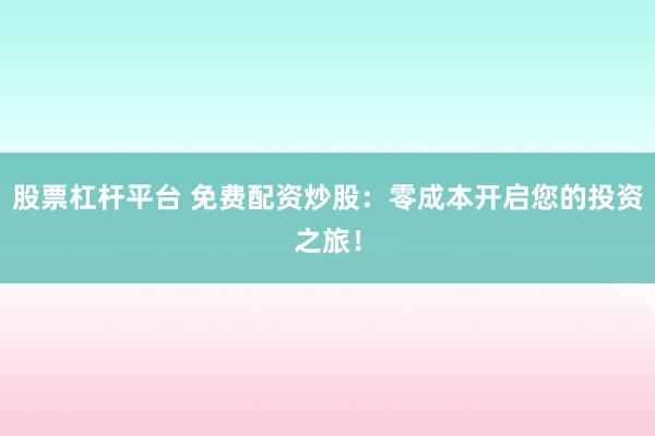 股票杠杆平台 免费配资炒股：零成本开启您的投资之旅！