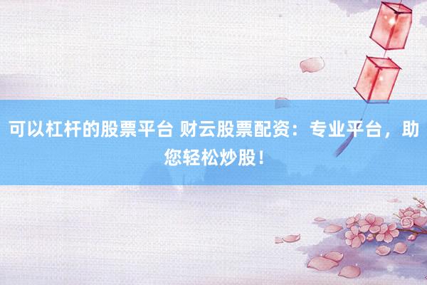 可以杠杆的股票平台 财云股票配资：专业平台，助您轻松炒股！
