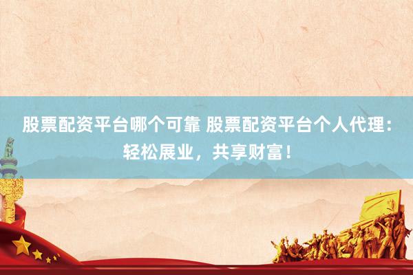 股票配资平台哪个可靠 股票配资平台个人代理：轻松展业，共享财富！