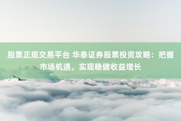 股票正规交易平台 华泰证券股票投资攻略：把握市场机遇，实现稳健收益增长