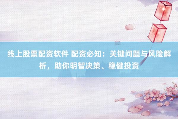 线上股票配资软件 配资必知：关键问题与风险解析，助你明智决策、稳健投资