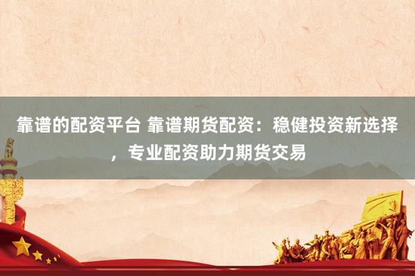 靠谱的配资平台 靠谱期货配资：稳健投资新选择，专业配资助力期货交易