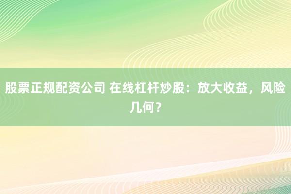 股票正规配资公司 在线杠杆炒股：放大收益，风险几何？