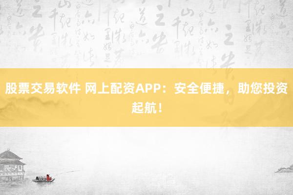 股票交易软件 网上配资APP：安全便捷，助您投资起航！