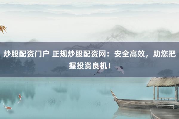 炒股配资门户 正规炒股配资网：安全高效，助您把握投资良机！
