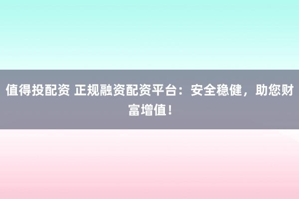 值得投配资 正规融资配资平台：安全稳健，助您财富增值！