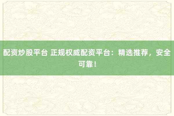 配资炒股平台 正规权威配资平台：精选推荐，安全可靠！