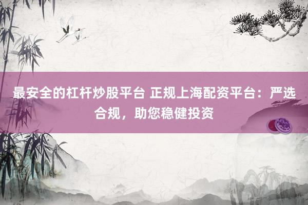 最安全的杠杆炒股平台 正规上海配资平台：严选合规，助您稳健投资