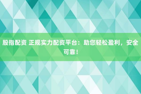 股指配资 正规实力配资平台：助您轻松盈利，安全可靠！
