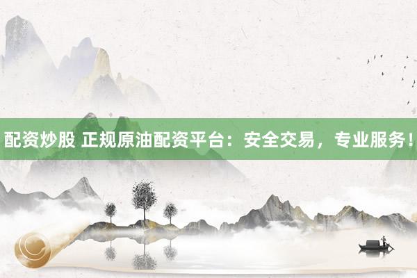 配资炒股 正规原油配资平台：安全交易，专业服务！