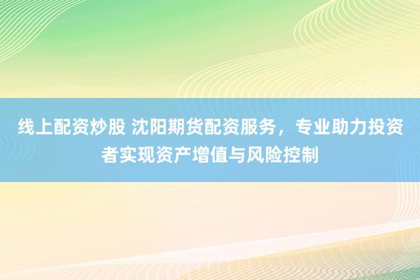 线上配资炒股 沈阳期货配资服务，专业助力投资者实现资产增值与风险控制