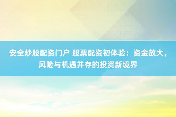 安全炒股配资门户 股票配资初体验：资金放大，风险与机遇并存的投资新境界