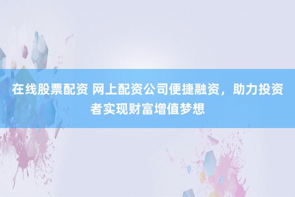 在线股票配资 网上配资公司便捷融资，助力投资者实现财富增值梦想