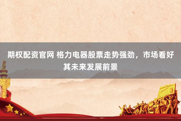 期权配资官网 格力电器股票走势强劲，市场看好其未来发展前景