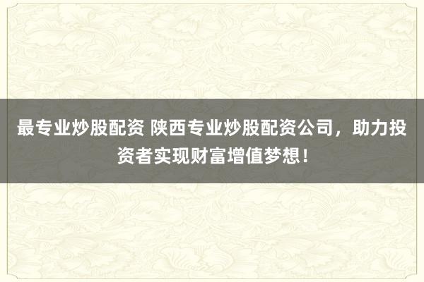 最专业炒股配资 陕西专业炒股配资公司，助力投资者实现财富增值梦想！