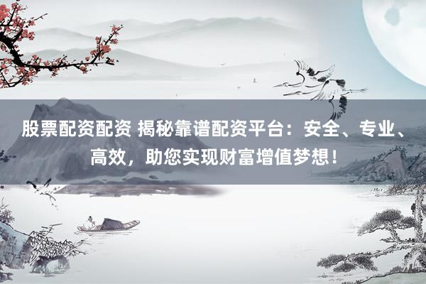 股票配资配资 揭秘靠谱配资平台：安全、专业、高效，助您实现财富增值梦想！