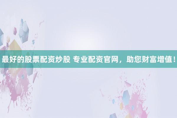 最好的股票配资炒股 专业配资官网，助您财富增值！