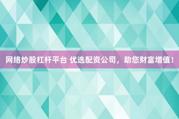 网络炒股杠杆平台 优选配资公司，助您财富增值！