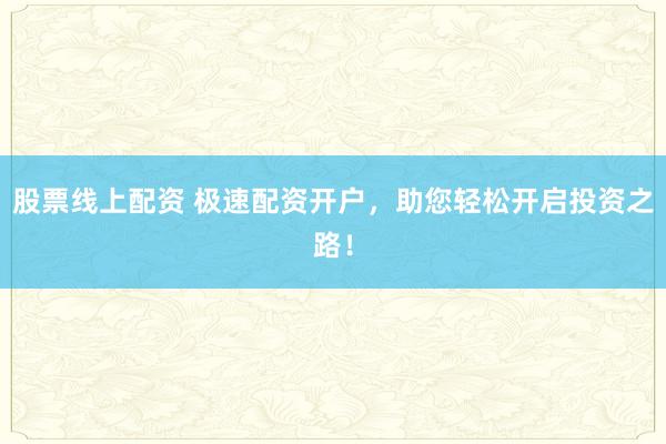 股票线上配资 极速配资开户，助您轻松开启投资之路！