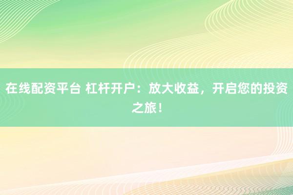 在线配资平台 杠杆开户：放大收益，开启您的投资之旅！