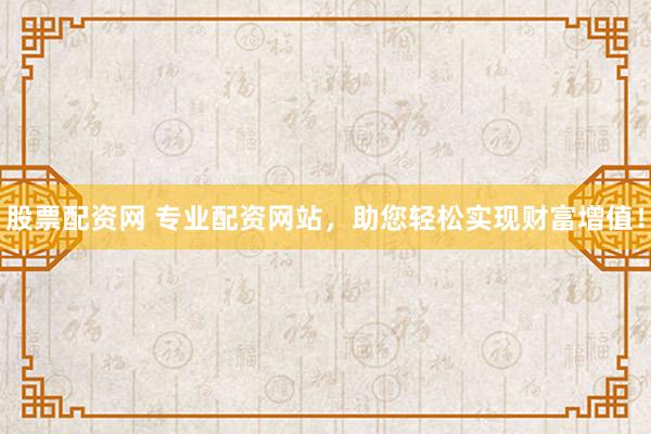 股票配资网 专业配资网站，助您轻松实现财富增值！