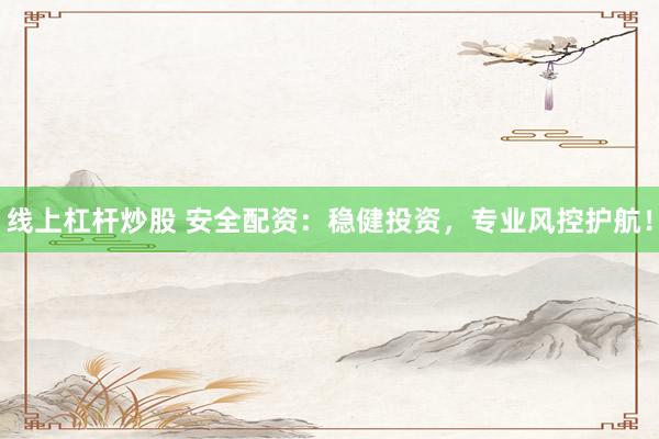 线上杠杆炒股 安全配资：稳健投资，专业风控护航！