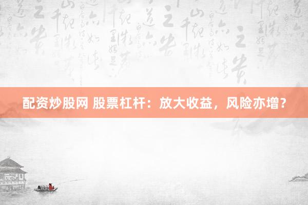 配资炒股网 股票杠杆：放大收益，风险亦增？