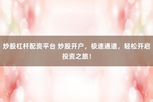 炒股杠杆配资平台 炒股开户，极速通道，轻松开启投资之旅！
