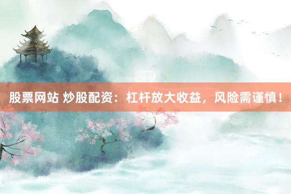 股票网站 炒股配资：杠杆放大收益，风险需谨慎！